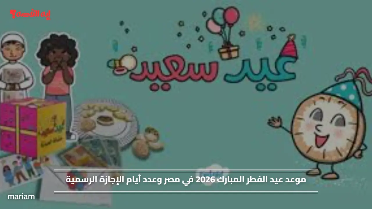 موعد عيد الفطر المبارك 2026 في مصر وعدد أيام الإجازة الرسمية